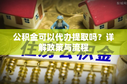 永新公积金可以代办提取吗？详解政策与流程