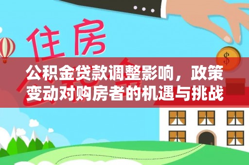 永新公积金贷款调整影响，政策变动对购房者的机遇与挑战