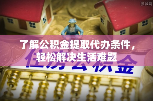 永新了解公积金提取代办条件，轻松解决生活难题