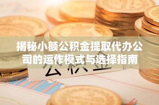 永新揭秘小额公积金提取代办公司的运作模式与选择指南