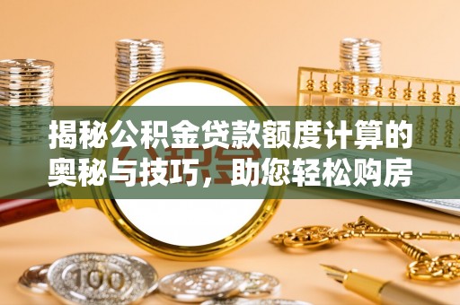 永新揭秘公积金贷款额度计算的奥秘与技巧，助您轻松购房