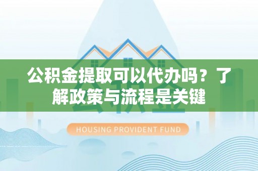 永新公积金提取可以代办吗？了解政策与流程是关键