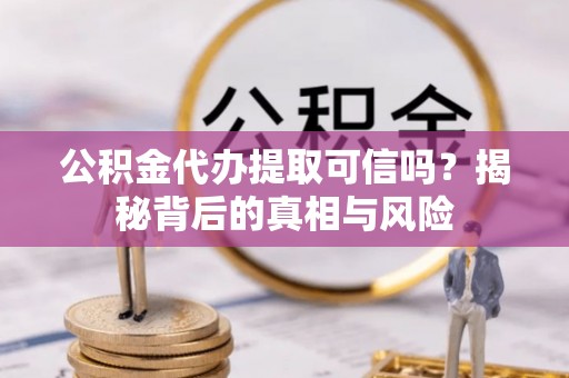 永新公积金代办提取可信吗？揭秘背后的真相与风险