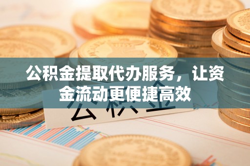 永新公积金提取代办服务，让资金流动更便捷高效