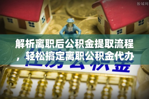 永新解析离职后公积金提取流程，轻松搞定离职公积金代办提取手续