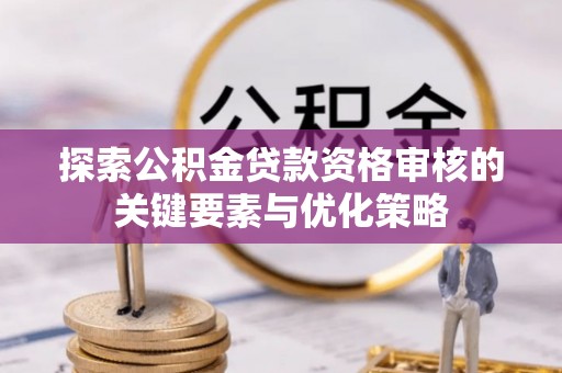 永新探索公积金贷款资格审核的关键要素与优化策略