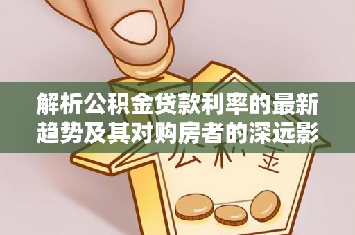 永新解析公积金贷款利率的最新趋势及其对购房者的深远影响