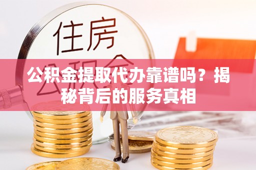 永新公积金提取代办靠谱吗？揭秘背后的服务真相