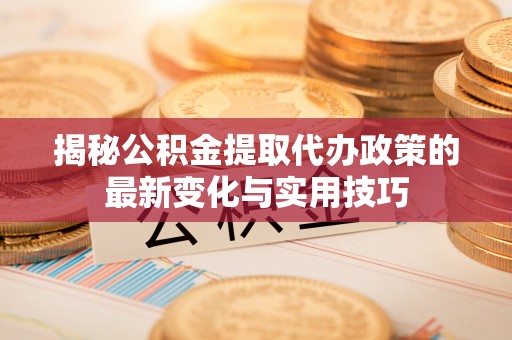 永新揭秘公积金提取代办政策的最新变化与实用技巧