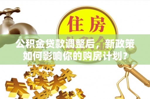 永新公积金贷款调整后，新政策如何影响你的购房计划？