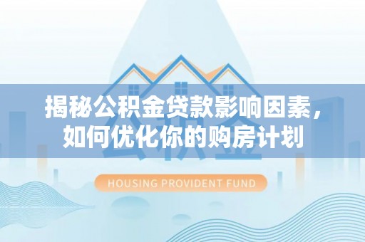 永新揭秘公积金贷款影响因素，如何优化你的购房计划
