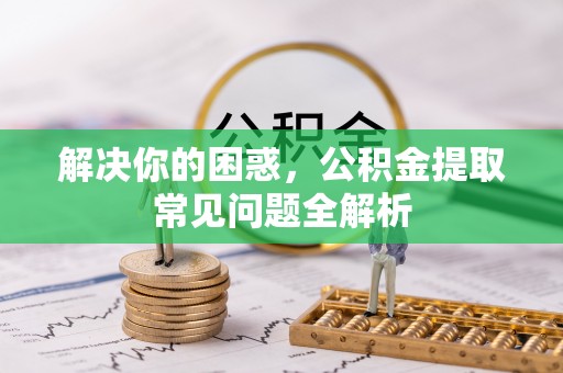 永新解决你的困惑，公积金提取常见问题全解析