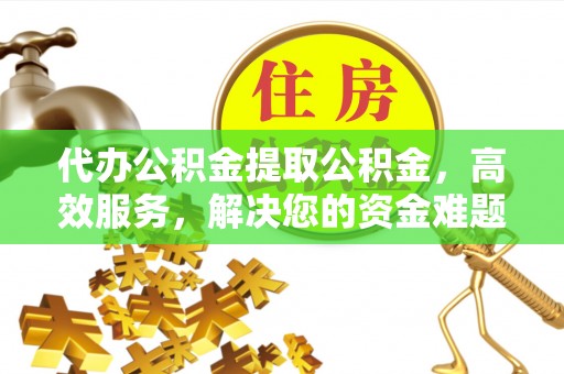 永新代办公积金提取公积金，高效服务，解决您的资金难题