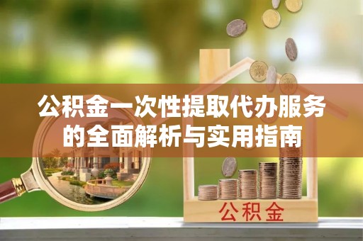 永新公积金一次性提取代办服务的全面解析与实用指南