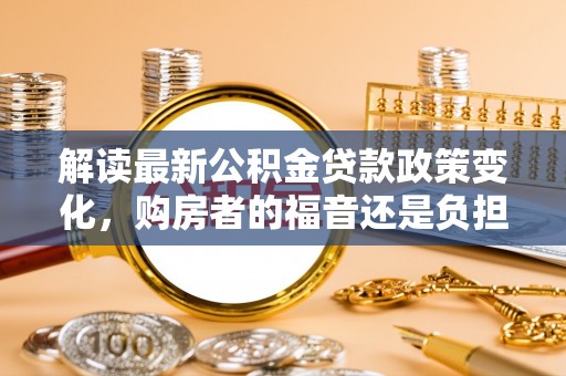 永新解读最新公积金贷款政策变化，购房者的福音还是负担？