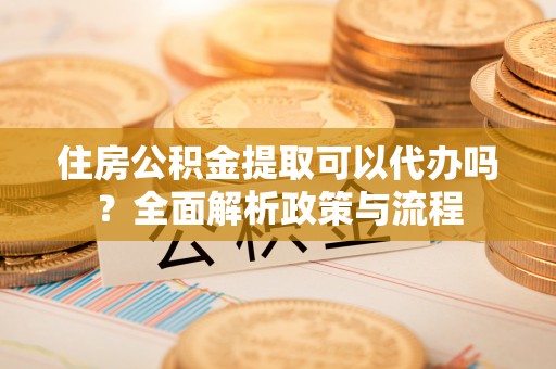 永新住房公积金提取可以代办吗？全面解析政策与流程