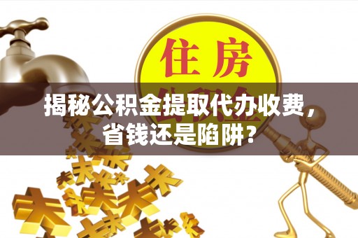 永新揭秘公积金提取代办收费，省钱还是陷阱？