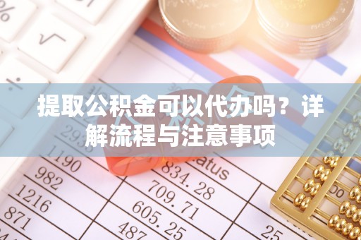 永新提取公积金可以代办吗？详解流程与注意事项