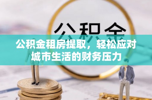 永新公积金租房提取，轻松应对城市生活的财务压力