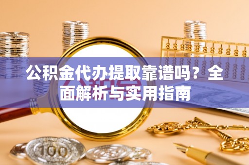 永新公积金代办提取靠谱吗？全面解析与实用指南