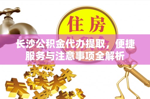永新长沙公积金代办提取，便捷服务与注意事项全解析