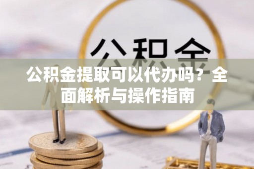 永新公积金提取可以代办吗？全面解析与操作指南