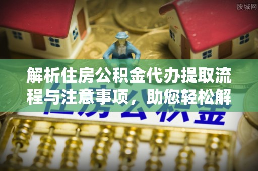 永新解析住房公积金代办提取流程与注意事项，助您轻松解决资金难题