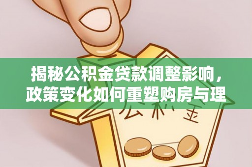 永新揭秘公积金贷款调整影响，政策变化如何重塑购房与理财规划