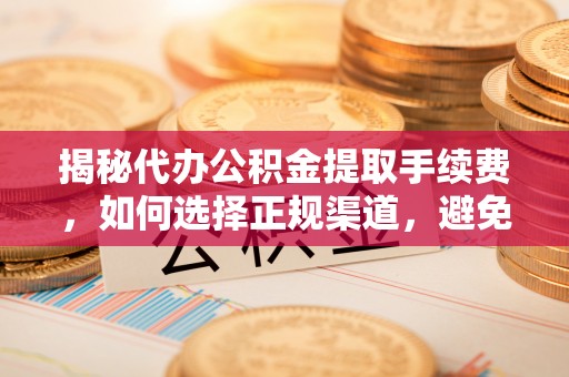 永新揭秘代办公积金提取手续费，如何选择正规渠道，避免上当受骗