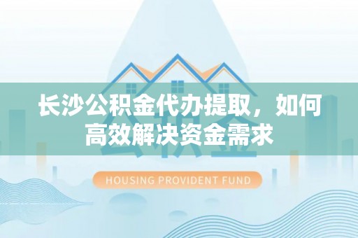 永新长沙公积金代办提取，如何高效解决资金需求