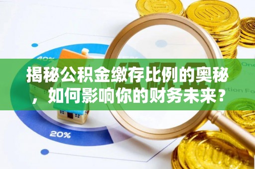 永新揭秘公积金缴存比例的奥秘，如何影响你的财务未来？