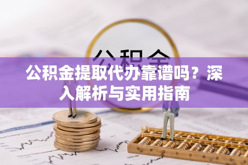 永新公积金提取代办靠谱吗？深入解析与实用指南