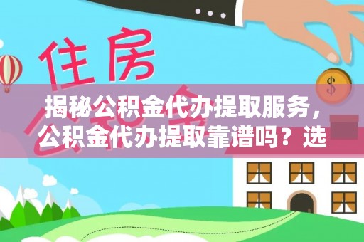 永新揭秘公积金代办提取服务，公积金代办提取靠谱吗？选择前你需要知道这些！