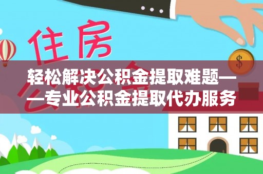 永新轻松解决公积金提取难题——专业公积金提取代办服务详解