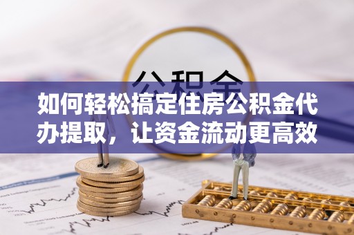 永新如何轻松搞定住房公积金代办提取，让资金流动更高效