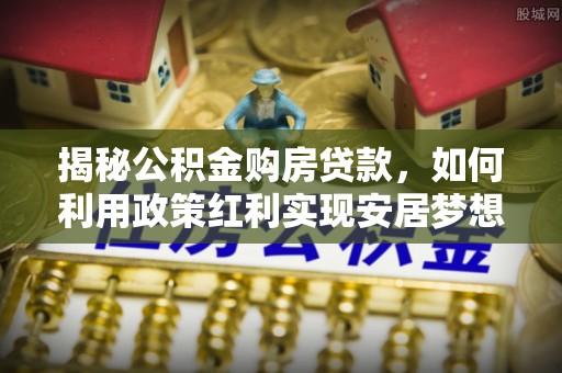 永新揭秘公积金购房贷款，如何利用政策红利实现安居梦想