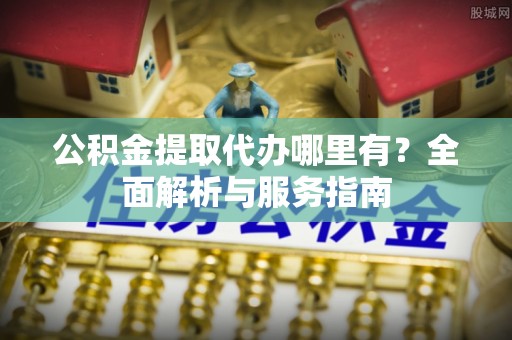 永新公积金提取代办哪里有？全面解析与服务指南