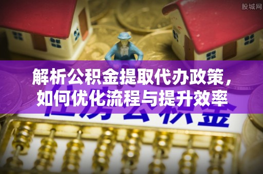 永新解析公积金提取代办政策，如何优化流程与提升效率