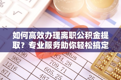 永新如何高效办理离职公积金提取？专业服务助你轻松搞定