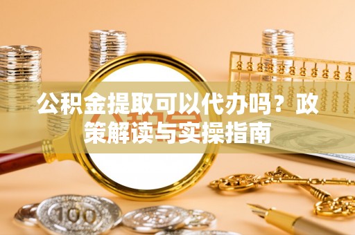 永新公积金提取可以代办吗？政策解读与实操指南