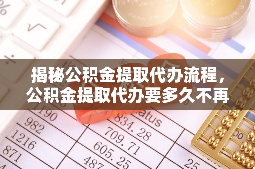 永新揭秘公积金提取代办流程，公积金提取代办要多久不再是谜题