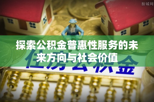 永新探索公积金普惠性服务的未来方向与社会价值