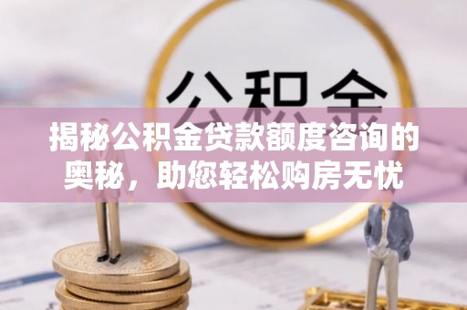 永新揭秘公积金贷款额度咨询的奥秘，助您轻松购房无忧