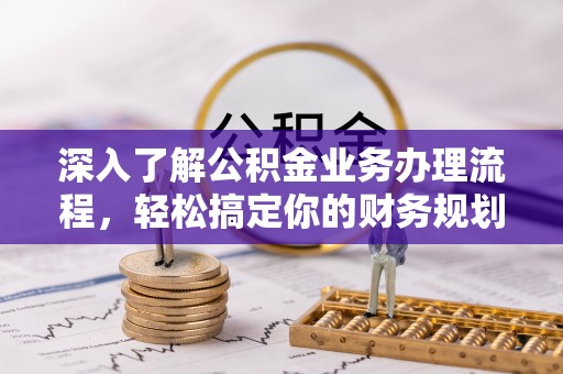 永新深入了解公积金业务办理流程，轻松搞定你的财务规划