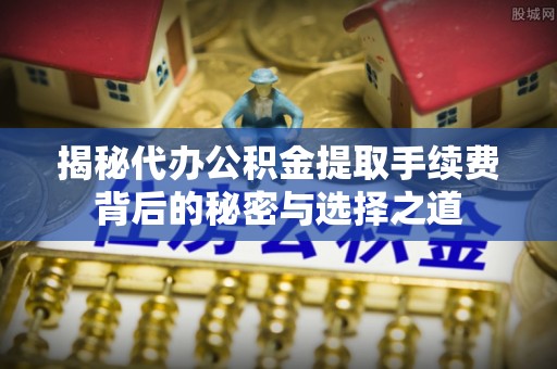 永新揭秘代办公积金提取手续费背后的秘密与选择之道