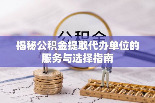 永新揭秘公积金提取代办单位的服务与选择指南