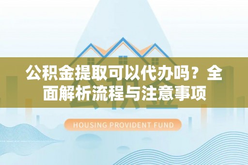 永新公积金提取可以代办吗？全面解析流程与注意事项
