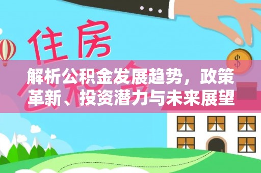 永新解析公积金发展趋势，政策革新、投资潜力与未来展望