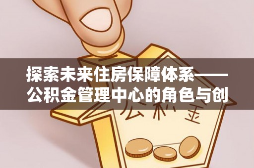 永新探索未来住房保障体系——公积金管理中心的角色与创新
