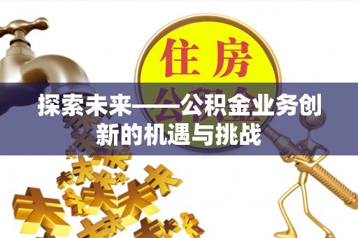 永新探索未来——公积金业务创新的机遇与挑战